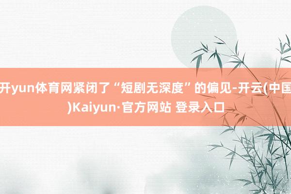 开yun体育网紧闭了“短剧无深度”的偏见-开云(中国)Kaiyun·官方网站 登录入口