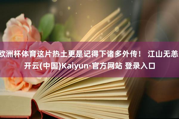欧洲杯体育这片热土更是记得下诸多外传！ 江山无恙-开云(中国)Kaiyun·官方网站 登录入口