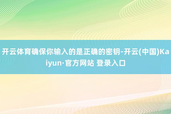 开云体育确保你输入的是正确的密钥-开云(中国)Kaiyun·官方网站 登录入口