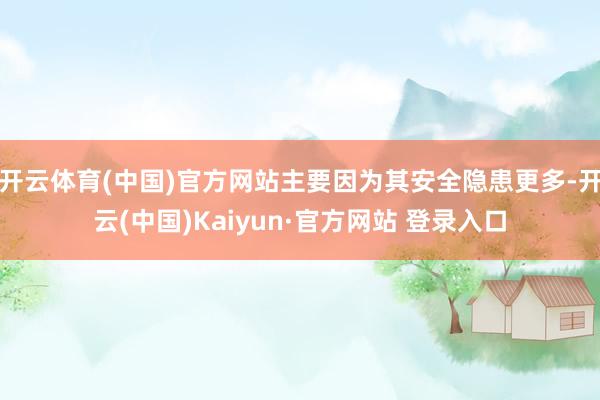 开云体育(中国)官方网站主要因为其安全隐患更多-开云(中国)Kaiyun·官方网站 登录入口