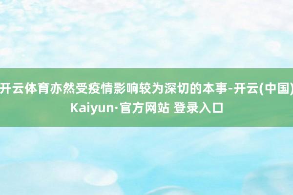 开云体育亦然受疫情影响较为深切的本事-开云(中国)Kaiyun·官方网站 登录入口